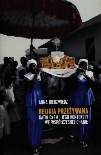 ​Anna Niedźwiedź, Religia przeżywana : katolicyzm i jego konteksty we współczesnej Ghanie